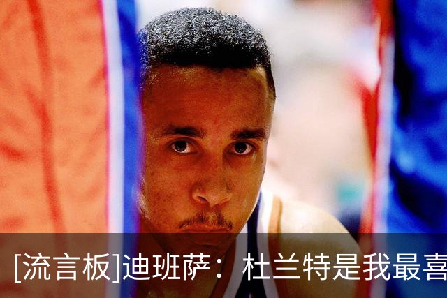[流言板]迪班萨：杜兰特是我最喜欢的球员，现在我们发展成朋友了